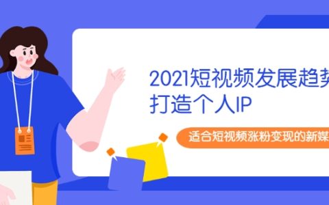 2021短视频发展趋势 打造个人ip，适合短视频涨粉变现的新媒体人